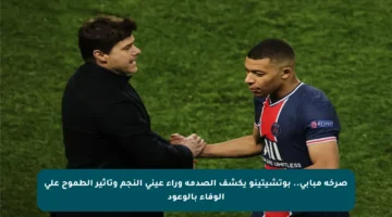 صرخة مبابي.. بوتشيتينو يكشف الصدمة وراء عيني النجم وتأثير الطموح على الوفاء بالوعود